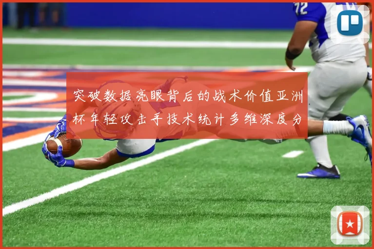 突破数据亮眼背后的战术价值亚洲杯年轻攻击手技术统计多维深度分析