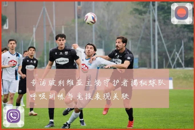 专访玻利维亚主场守护者揭秘球队呼吸训练与竞技表现关联